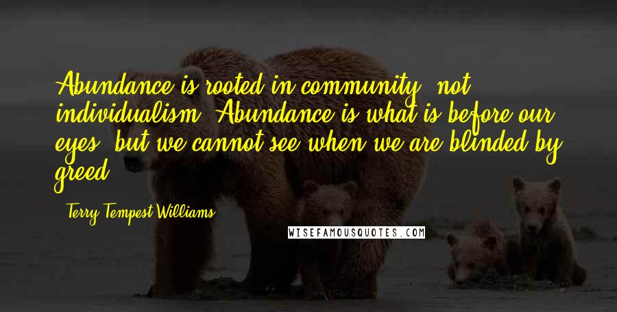 Terry Tempest Williams Quotes: Abundance is rooted in community, not individualism. Abundance is what is before our eyes, but we cannot see when we are blinded by greed.