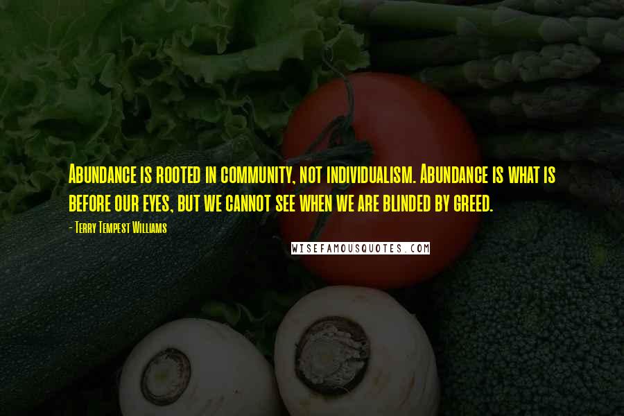 Terry Tempest Williams Quotes: Abundance is rooted in community, not individualism. Abundance is what is before our eyes, but we cannot see when we are blinded by greed.