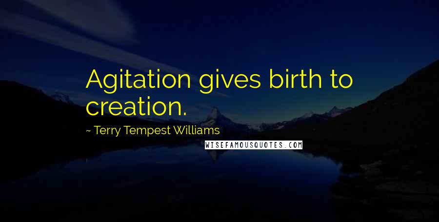 Terry Tempest Williams Quotes: Agitation gives birth to creation.