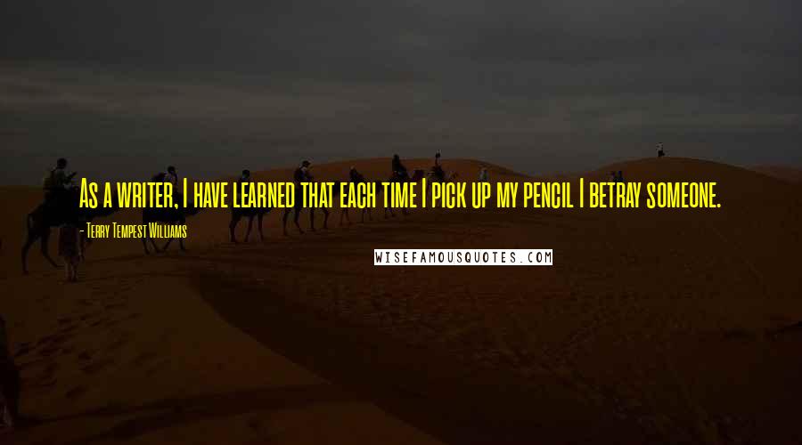 Terry Tempest Williams Quotes: As a writer, I have learned that each time I pick up my pencil I betray someone.