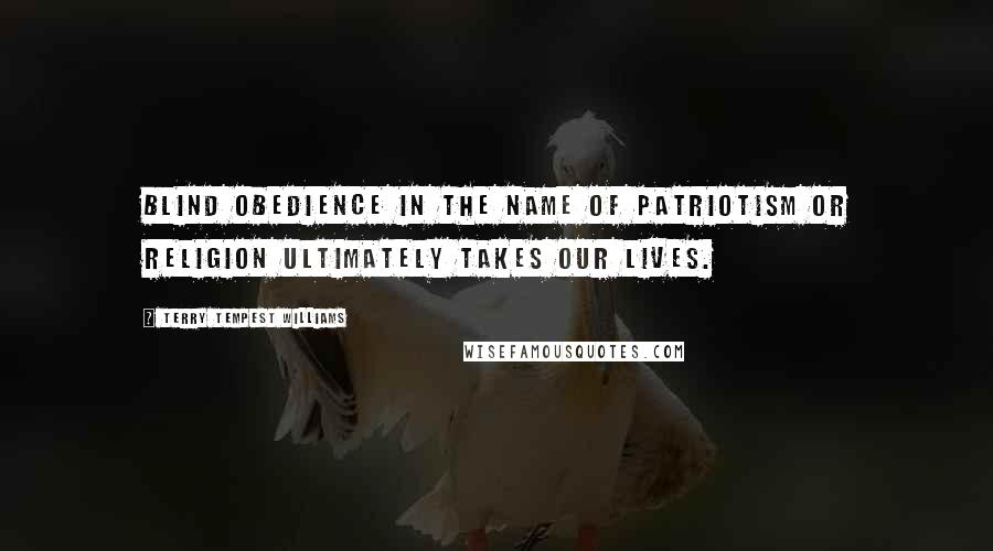 Terry Tempest Williams Quotes: Blind obedience in the name of patriotism or religion ultimately takes our lives.