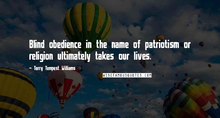 Terry Tempest Williams Quotes: Blind obedience in the name of patriotism or religion ultimately takes our lives.