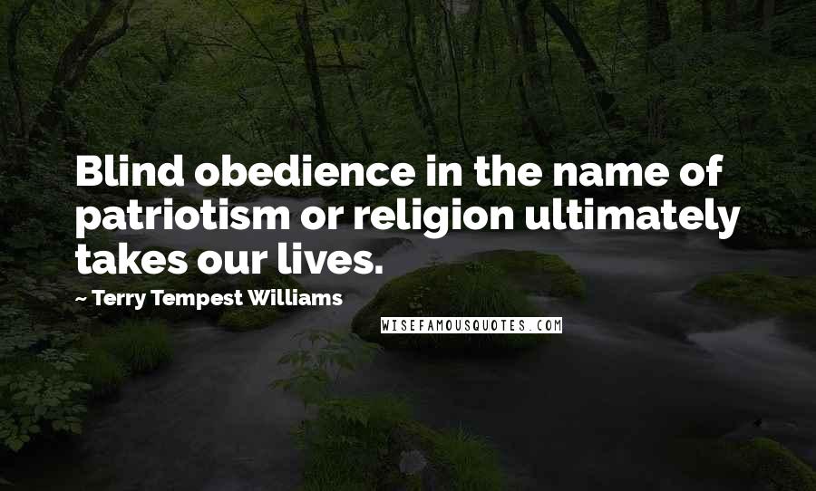 Terry Tempest Williams Quotes: Blind obedience in the name of patriotism or religion ultimately takes our lives.