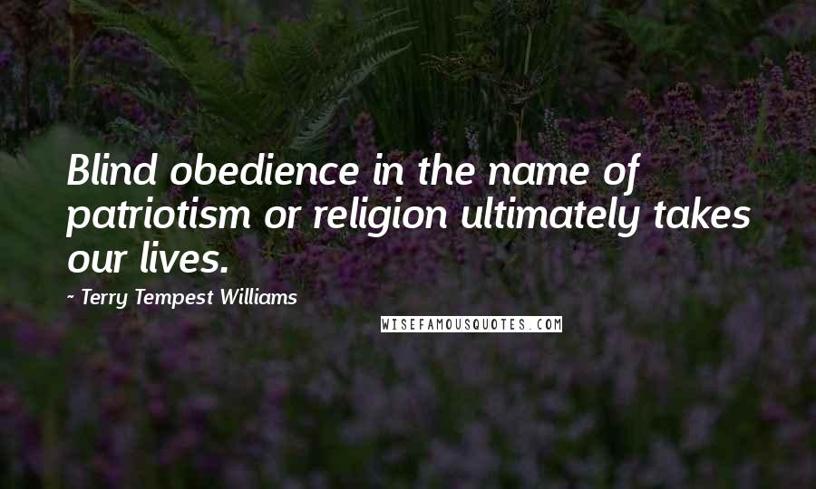 Terry Tempest Williams Quotes: Blind obedience in the name of patriotism or religion ultimately takes our lives.