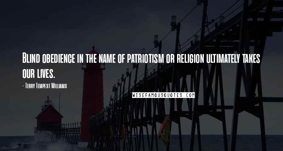 Terry Tempest Williams Quotes: Blind obedience in the name of patriotism or religion ultimately takes our lives.