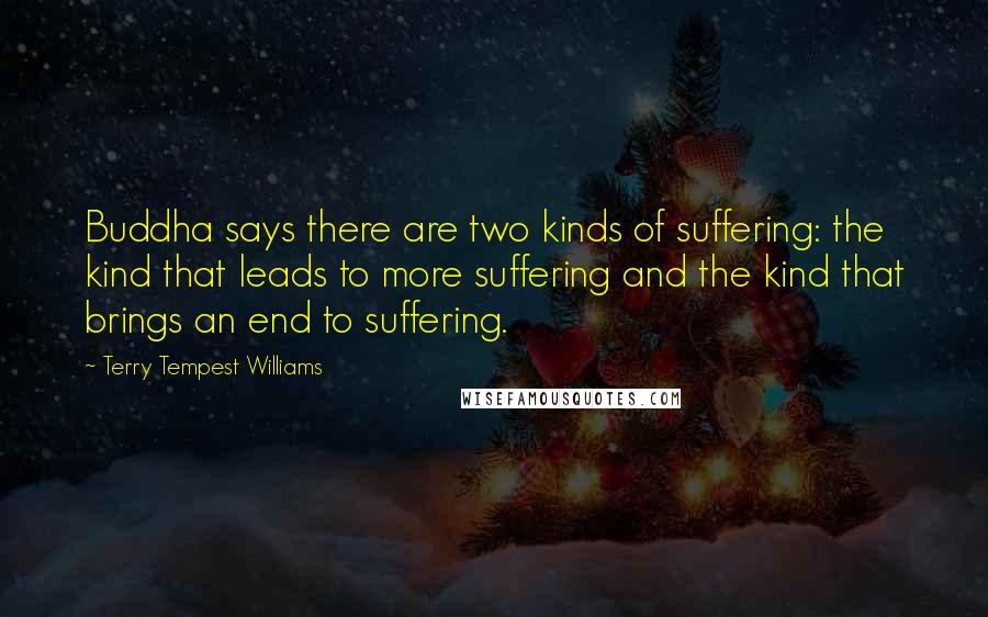 Terry Tempest Williams Quotes: Buddha says there are two kinds of suffering: the kind that leads to more suffering and the kind that brings an end to suffering.