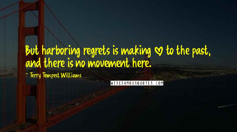 Terry Tempest Williams Quotes: But harboring regrets is making love to the past, and there is no movement here.