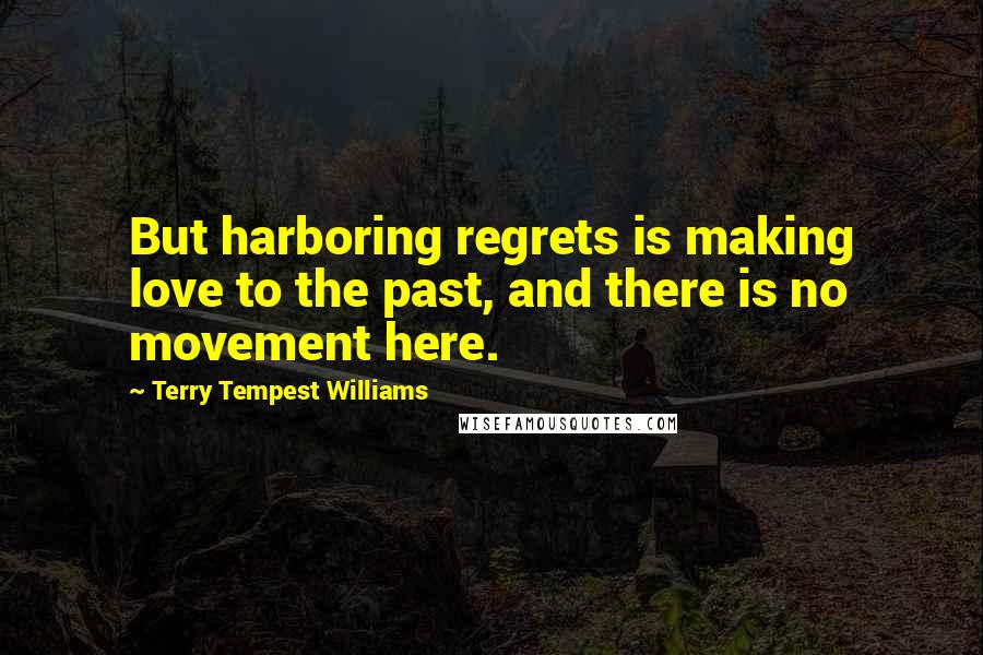Terry Tempest Williams Quotes: But harboring regrets is making love to the past, and there is no movement here.