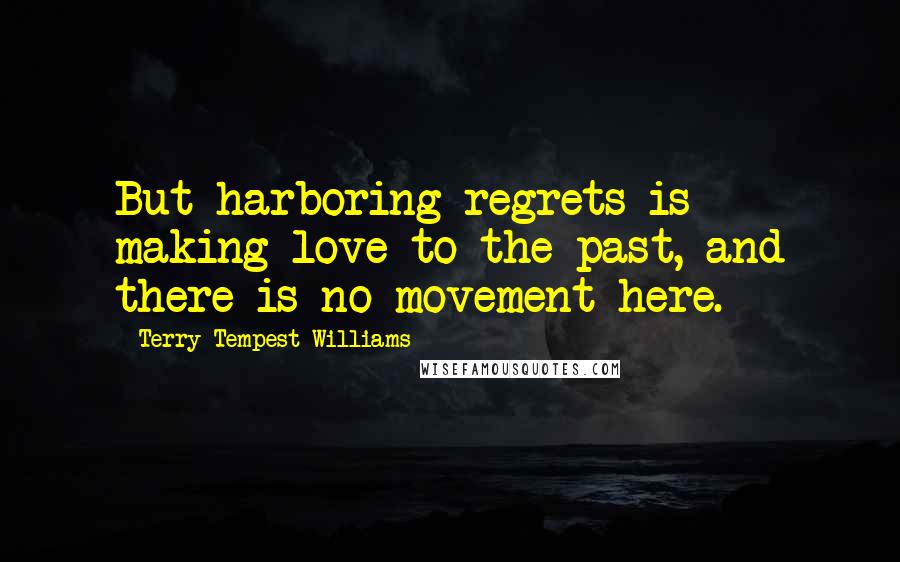 Terry Tempest Williams Quotes: But harboring regrets is making love to the past, and there is no movement here.