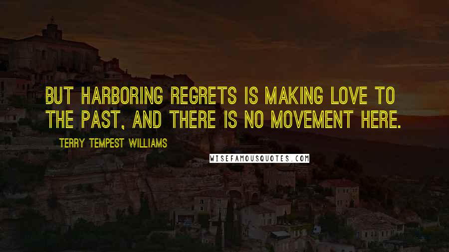 Terry Tempest Williams Quotes: But harboring regrets is making love to the past, and there is no movement here.