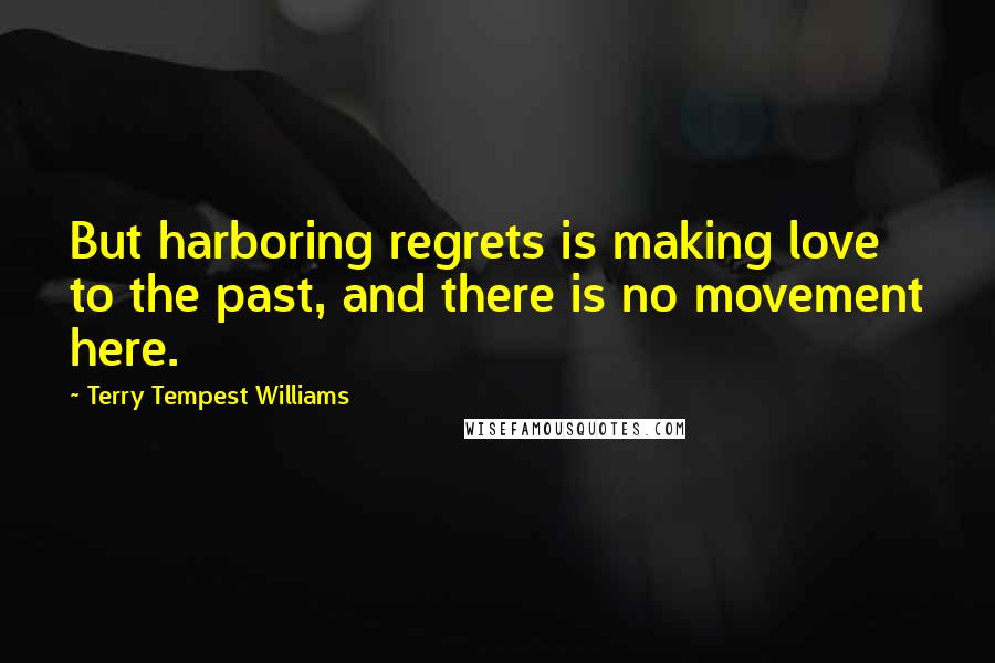 Terry Tempest Williams Quotes: But harboring regrets is making love to the past, and there is no movement here.