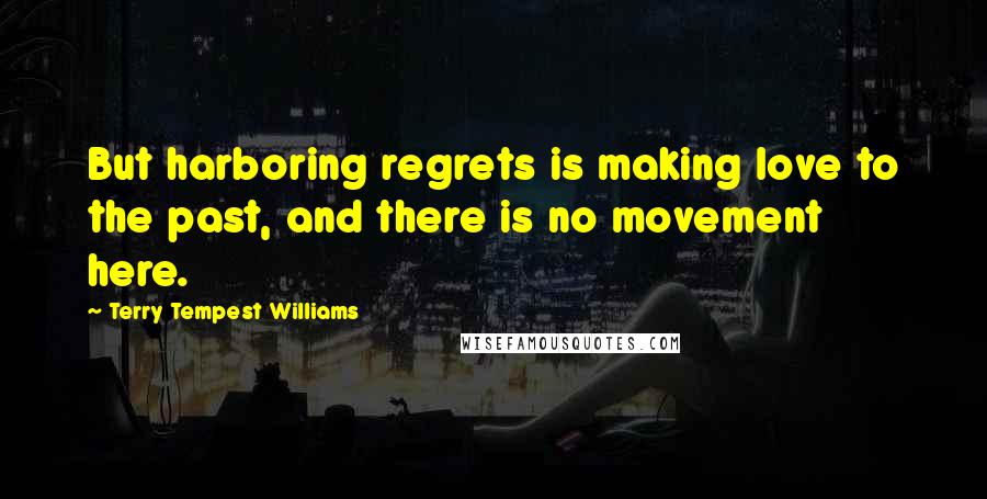 Terry Tempest Williams Quotes: But harboring regrets is making love to the past, and there is no movement here.