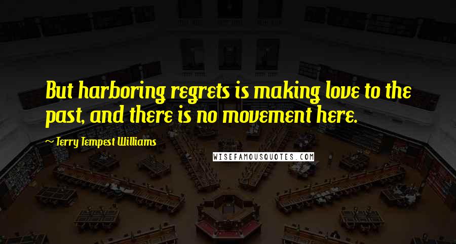 Terry Tempest Williams Quotes: But harboring regrets is making love to the past, and there is no movement here.