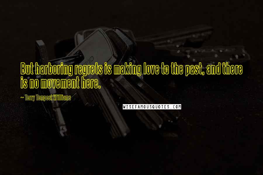 Terry Tempest Williams Quotes: But harboring regrets is making love to the past, and there is no movement here.