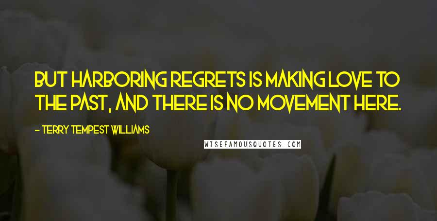 Terry Tempest Williams Quotes: But harboring regrets is making love to the past, and there is no movement here.