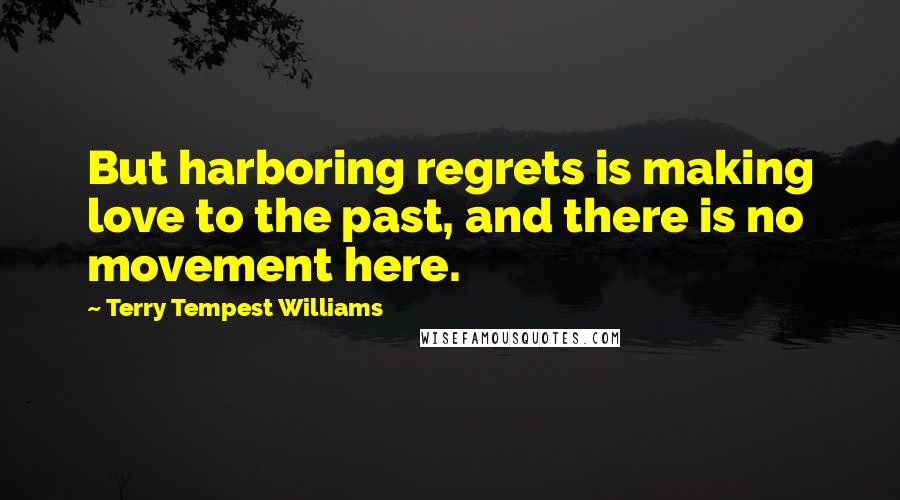 Terry Tempest Williams Quotes: But harboring regrets is making love to the past, and there is no movement here.