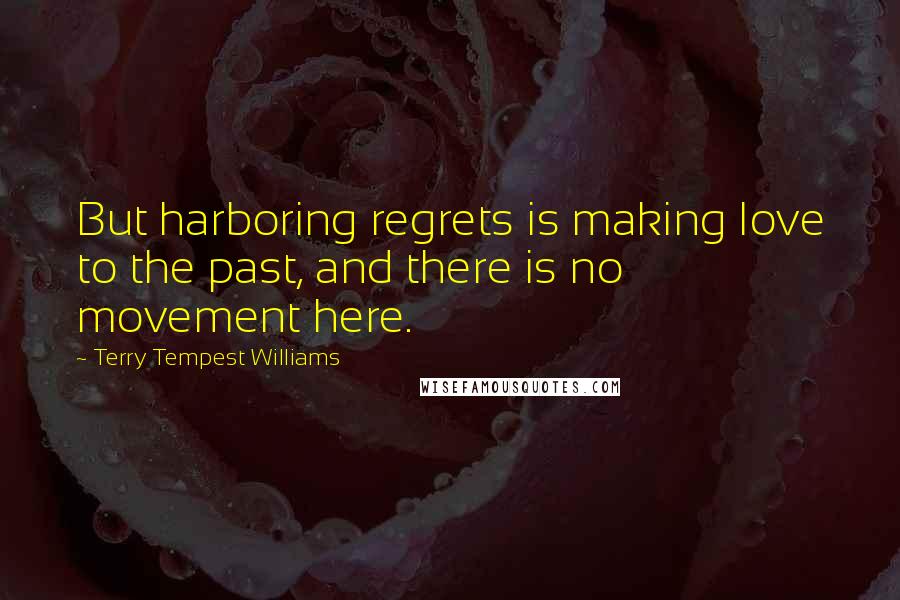 Terry Tempest Williams Quotes: But harboring regrets is making love to the past, and there is no movement here.