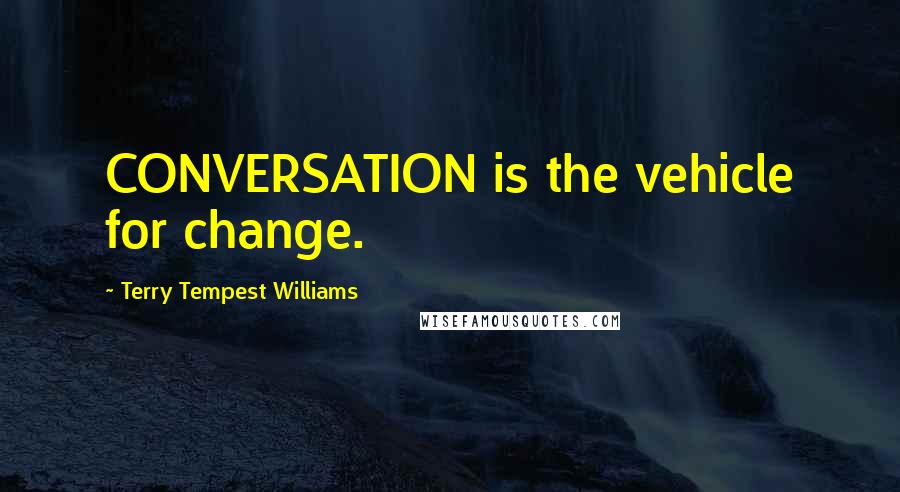 Terry Tempest Williams Quotes: CONVERSATION is the vehicle for change.