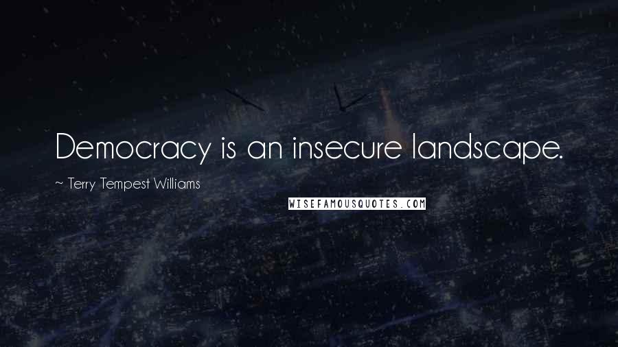 Terry Tempest Williams Quotes: Democracy is an insecure landscape.