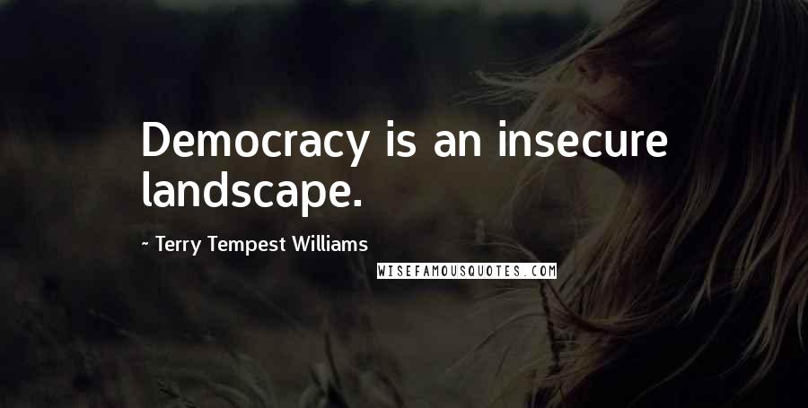 Terry Tempest Williams Quotes: Democracy is an insecure landscape.