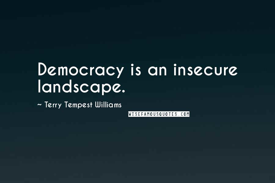 Terry Tempest Williams Quotes: Democracy is an insecure landscape.