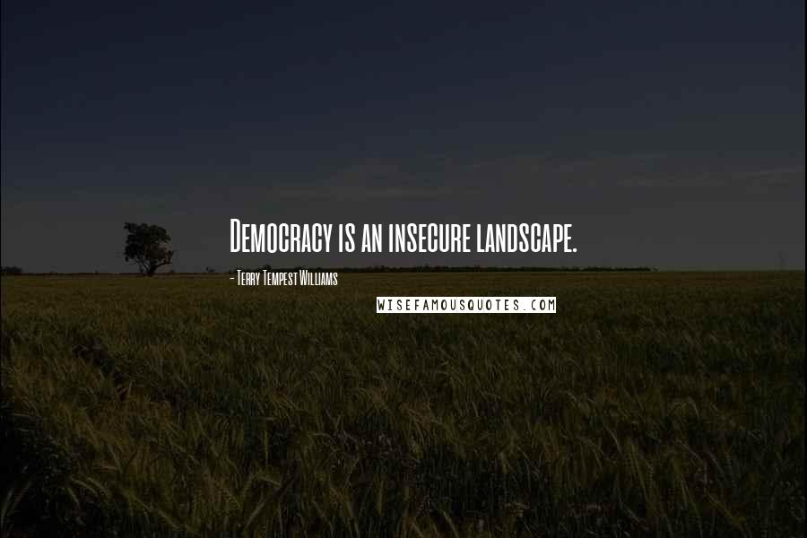 Terry Tempest Williams Quotes: Democracy is an insecure landscape.