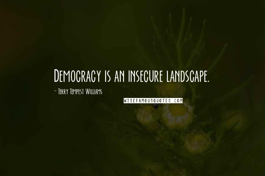 Terry Tempest Williams Quotes: Democracy is an insecure landscape.