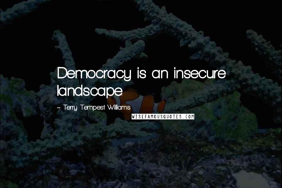 Terry Tempest Williams Quotes: Democracy is an insecure landscape.