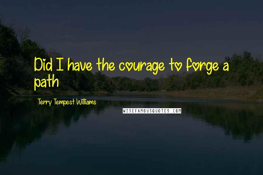 Terry Tempest Williams Quotes: Did I have the courage to forge a path