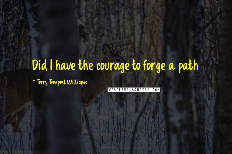 Terry Tempest Williams Quotes: Did I have the courage to forge a path