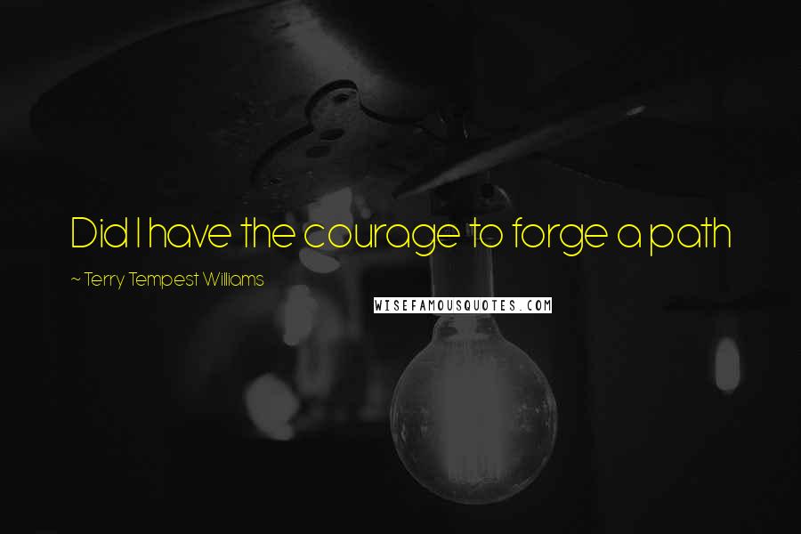 Terry Tempest Williams Quotes: Did I have the courage to forge a path