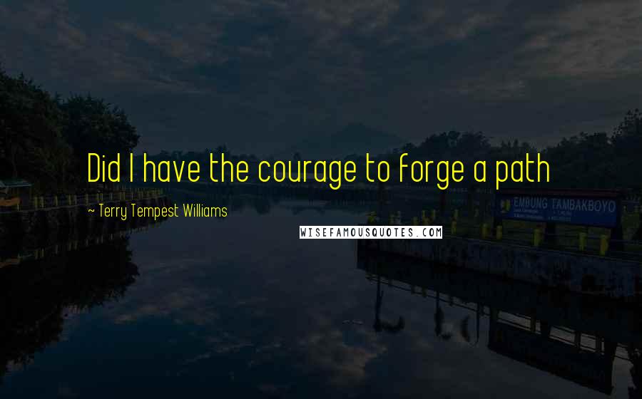 Terry Tempest Williams Quotes: Did I have the courage to forge a path