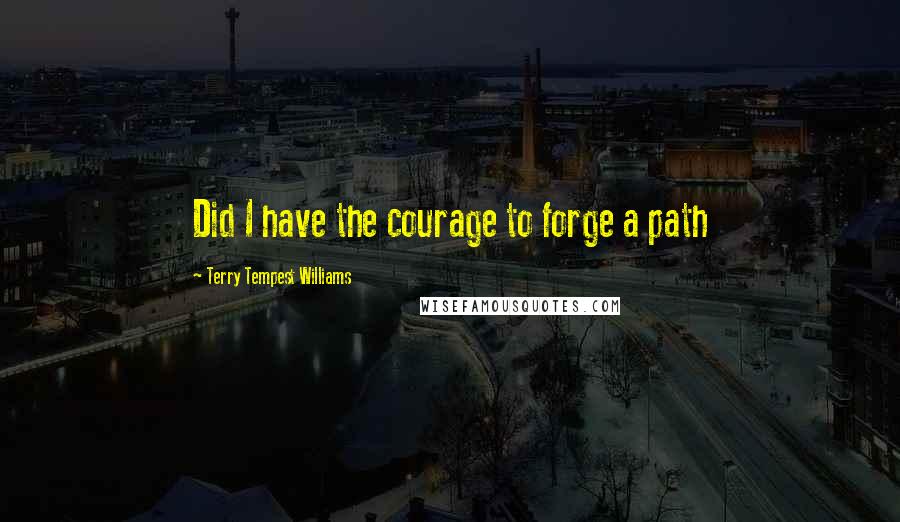 Terry Tempest Williams Quotes: Did I have the courage to forge a path