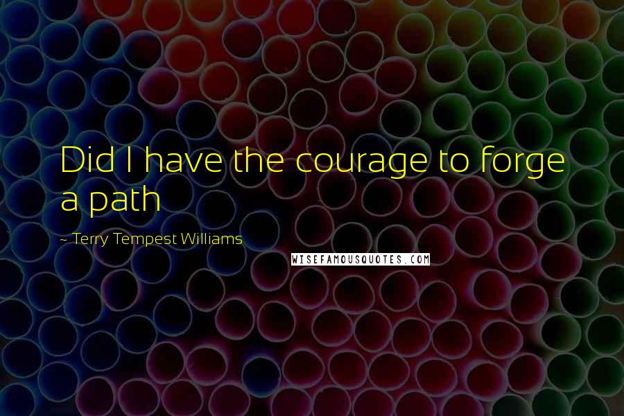 Terry Tempest Williams Quotes: Did I have the courage to forge a path