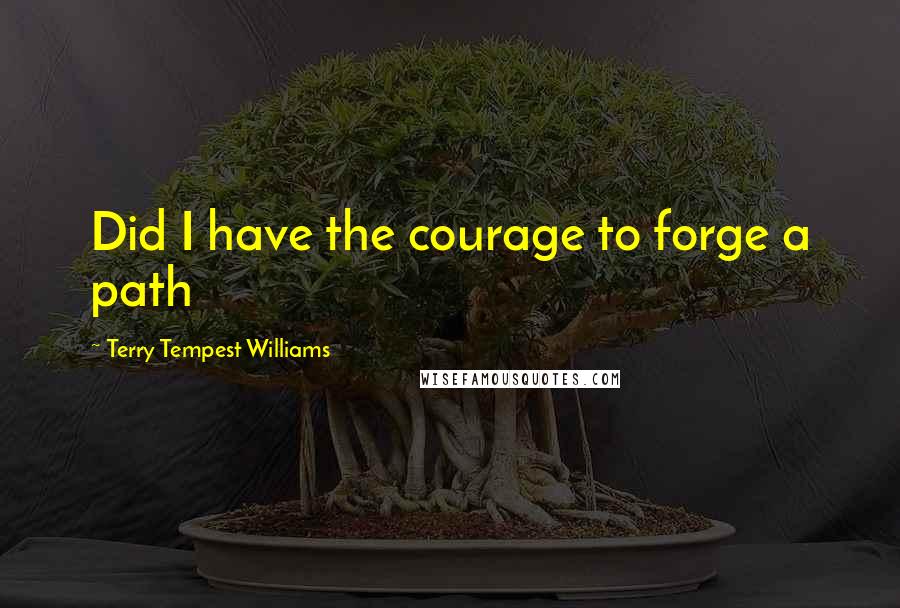 Terry Tempest Williams Quotes: Did I have the courage to forge a path