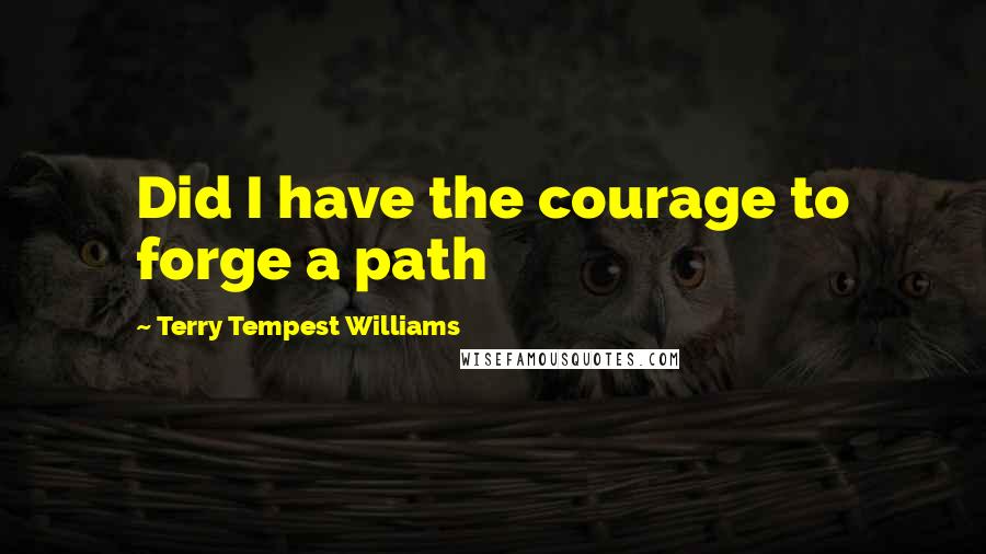 Terry Tempest Williams Quotes: Did I have the courage to forge a path