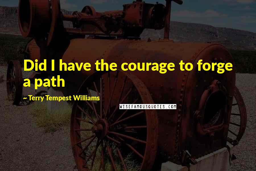 Terry Tempest Williams Quotes: Did I have the courage to forge a path