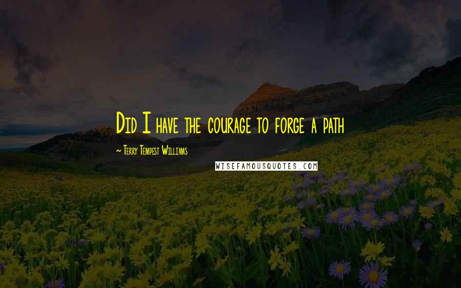 Terry Tempest Williams Quotes: Did I have the courage to forge a path