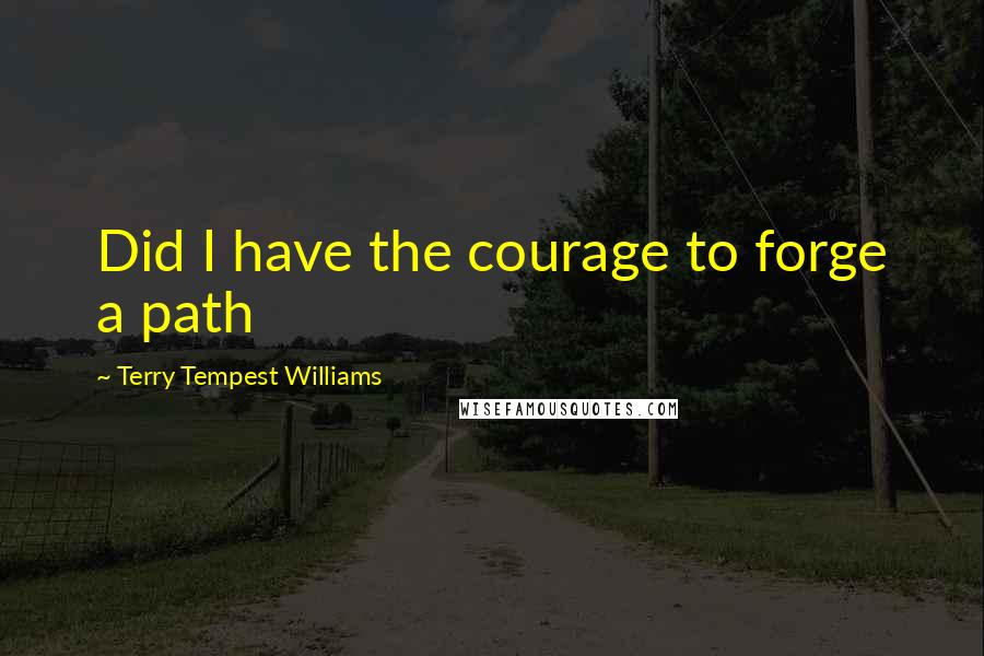 Terry Tempest Williams Quotes: Did I have the courage to forge a path