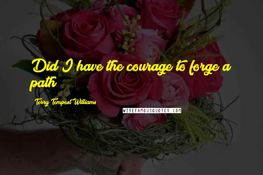 Terry Tempest Williams Quotes: Did I have the courage to forge a path