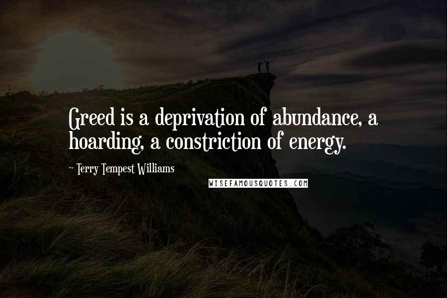 Terry Tempest Williams Quotes: Greed is a deprivation of abundance, a hoarding, a constriction of energy.