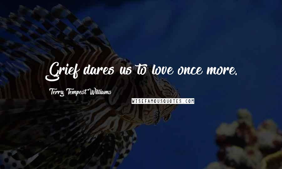 Terry Tempest Williams Quotes: Grief dares us to love once more.