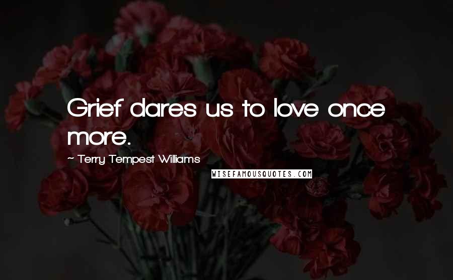 Terry Tempest Williams Quotes: Grief dares us to love once more.