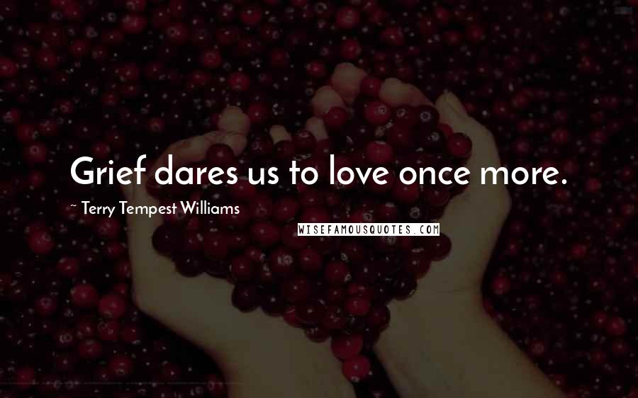 Terry Tempest Williams Quotes: Grief dares us to love once more.