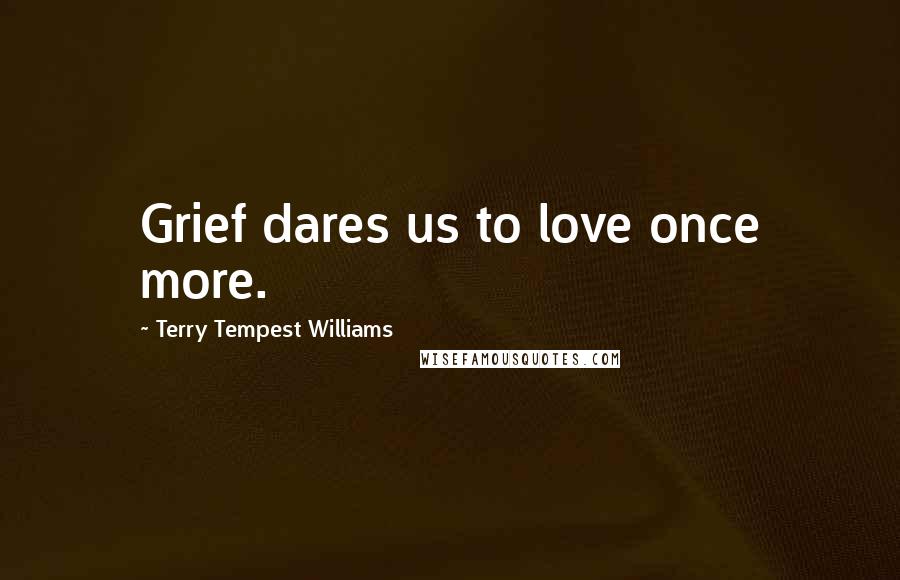 Terry Tempest Williams Quotes: Grief dares us to love once more.