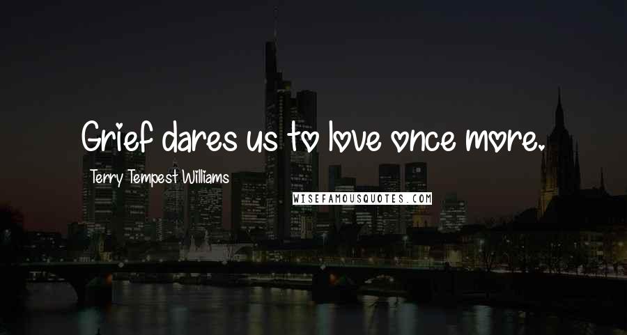 Terry Tempest Williams Quotes: Grief dares us to love once more.