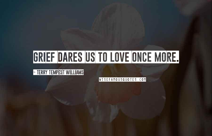 Terry Tempest Williams Quotes: Grief dares us to love once more.