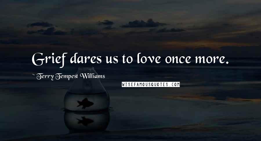 Terry Tempest Williams Quotes: Grief dares us to love once more.