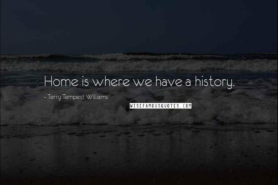 Terry Tempest Williams Quotes: Home is where we have a history.