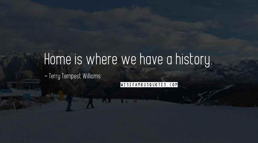 Terry Tempest Williams Quotes: Home is where we have a history.